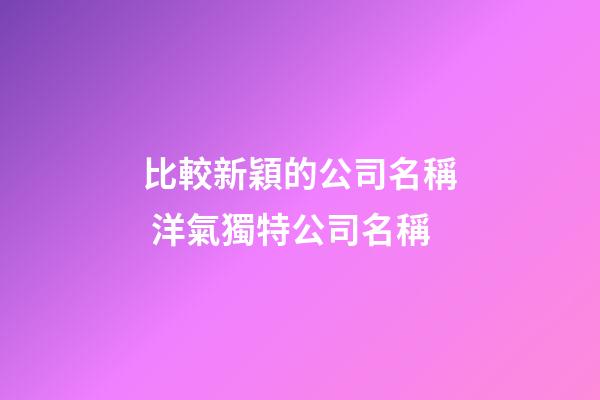 比較新穎的公司名稱 洋氣獨特公司名稱-第1張-公司起名-玄機派
